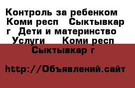 Контроль за ребенком - Коми респ., Сыктывкар г. Дети и материнство » Услуги   . Коми респ.,Сыктывкар г.